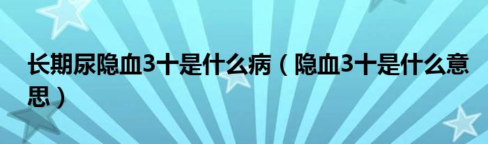 長(zhǎng)期尿隱血3十是什么?。[血3十是什么意思）