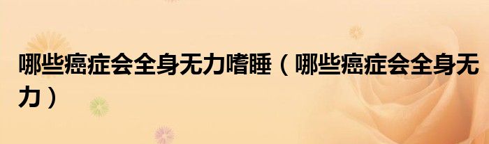 哪些癌癥會(huì)全身無(wú)力嗜睡（哪些癌癥會(huì)全身無(wú)力）