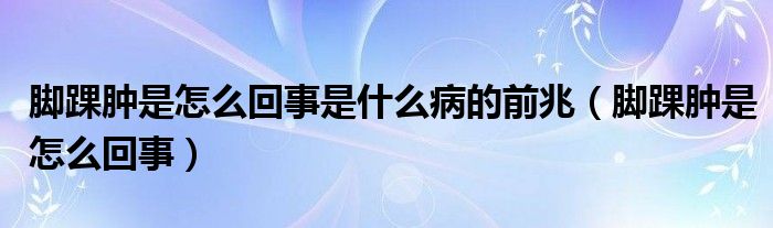 腳踝腫是怎么回事是什么病的前兆（腳踝腫是怎么回事）