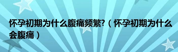 懷孕初期為什么腹痛頻繁?（懷孕初期為什么會(huì)腹痛）