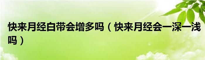 快來月經(jīng)白帶會增多嗎（快來月經(jīng)會一深一淺嗎）