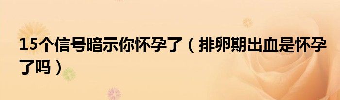 15個(gè)信號(hào)暗示你懷孕了（排卵期出血是懷孕了嗎）