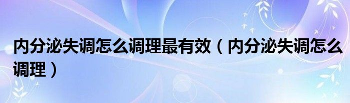 內(nèi)分泌失調(diào)怎么調(diào)理最有效（內(nèi)分泌失調(diào)怎么調(diào)理）