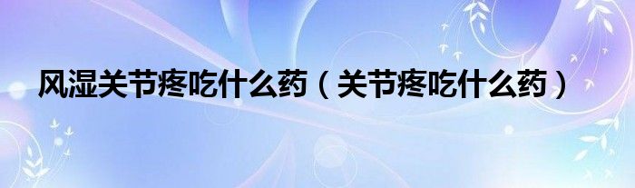 風(fēng)濕關(guān)節(jié)疼吃什么藥（關(guān)節(jié)疼吃什么藥）