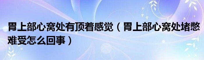 胃上部心窩處有頂著感覺（胃上部心窩處堵憋難受怎么回事）