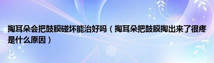 掏耳朵會(huì)把鼓膜碰壞能治好嗎（掏耳朵把鼓膜掏出來(lái)了很疼是什么原因）