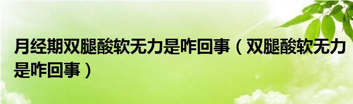 月經(jīng)期雙腿酸軟無力是咋回事（雙腿酸軟無力是咋回事）