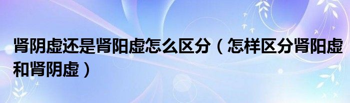 腎陰虛還是腎陽(yáng)虛怎么區(qū)分（怎樣區(qū)分腎陽(yáng)虛和腎陰虛）