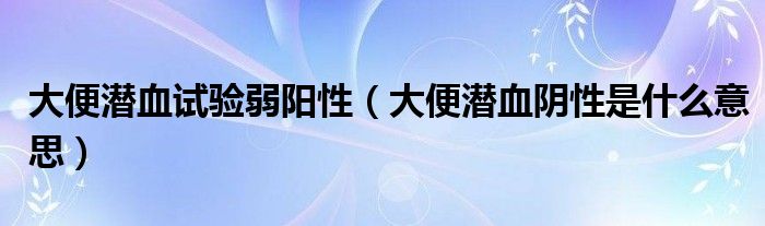 大便潛血試驗(yàn)弱陽(yáng)性（大便潛血陰性是什么意思）