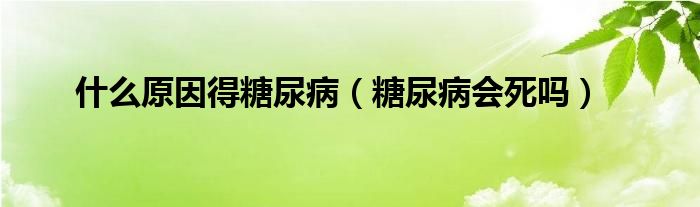 什么原因得糖尿病（糖尿病會(huì)死嗎）