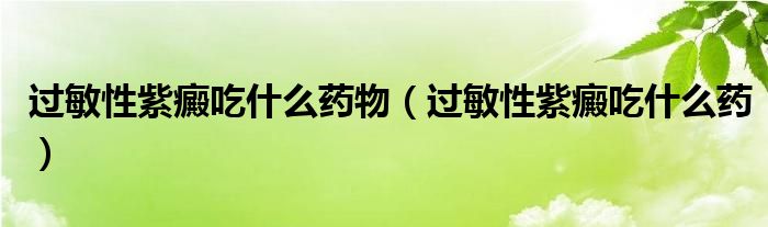 過(guò)敏性紫癜吃什么藥物（過(guò)敏性紫癜吃什么藥）