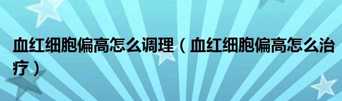 血紅細胞偏高怎么調理（血紅細胞偏高怎么治療）