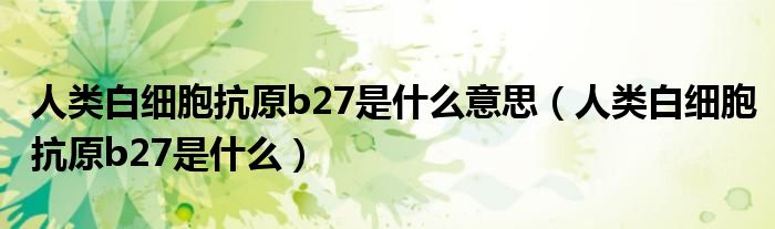 人類白細(xì)胞抗原b27是什么意思（人類白細(xì)胞抗原b27是什么）