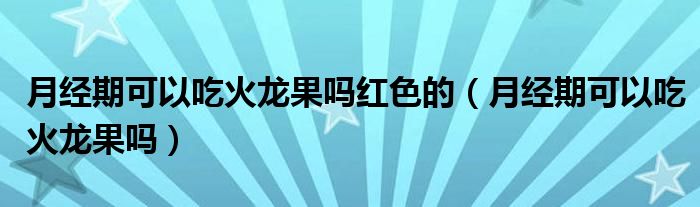 月經期可以吃火龍果嗎紅色的（月經期可以吃火龍果嗎）