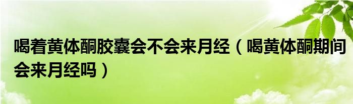 喝著黃體酮膠囊會(huì)不會(huì)來月經(jīng)（喝黃體酮期間會(huì)來月經(jīng)嗎）