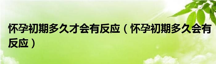 懷孕初期多久才會有反應(yīng)（懷孕初期多久會有反應(yīng)）