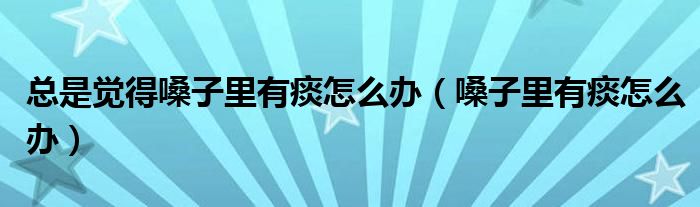 總是覺(jué)得嗓子里有痰怎么辦（嗓子里有痰怎么辦）