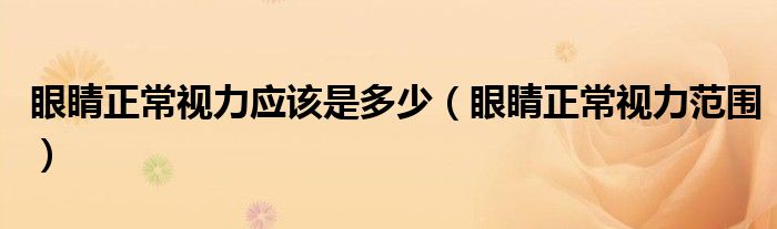 眼睛正常視力應(yīng)該是多少（眼睛正常視力范圍）