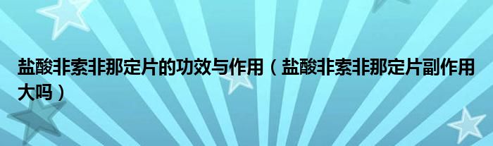 鹽酸非索非那定片的功效與作用（鹽酸非索非那定片副作用大嗎）