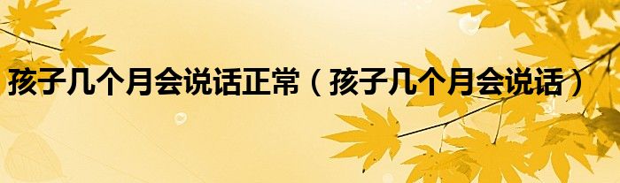 孩子幾個(gè)月會(huì)說話正常（孩子幾個(gè)月會(huì)說話）