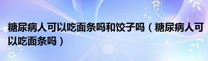 糖尿病人可以吃面條嗎和餃子嗎（糖尿病人可以吃面條嗎）