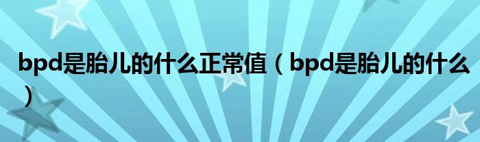 bpd是胎兒的什么正常值（bpd是胎兒的什么）