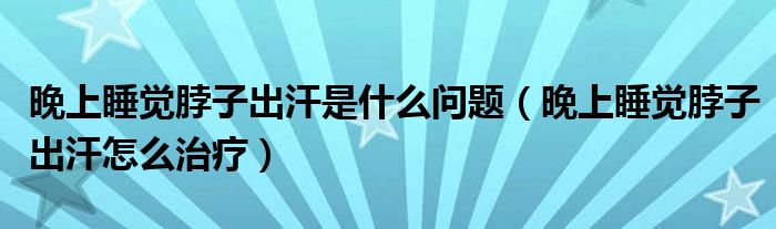 晚上睡覺脖子出汗是什么問題（晚上睡覺脖子出汗怎么治療）