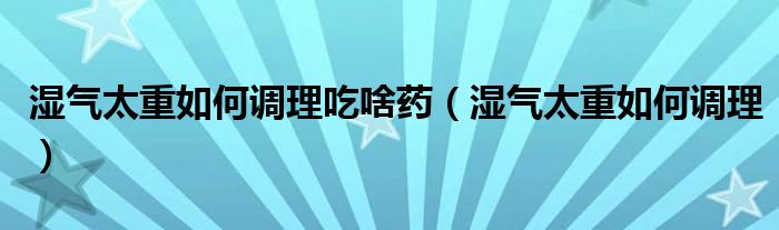 濕氣太重如何調理吃啥藥（濕氣太重如何調理）