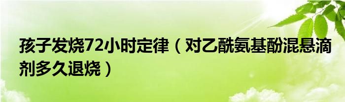 孩子發(fā)燒72小時(shí)定律（對乙酰氨基酚混懸滴劑多久退燒）