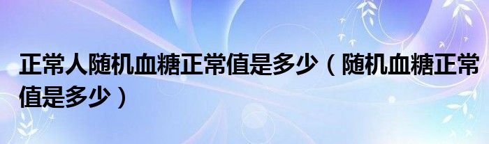 正常人隨機血糖正常值是多少（隨機血糖正常值是多少）