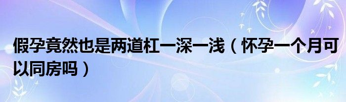 假孕竟然也是兩道杠一深一淺（懷孕一個(gè)月可以同房嗎）