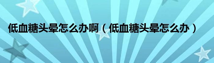 低血糖頭暈怎么辦?。ǖ脱穷^暈怎么辦）