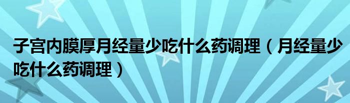 子宮內膜厚月經量少吃什么藥調理（月經量少吃什么藥調理）