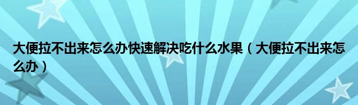 大便拉不出來怎么辦快速解決吃什么水果（大便拉不出來怎么辦）