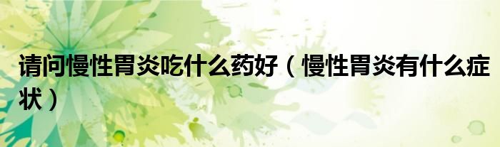 請(qǐng)問慢性胃炎吃什么藥好（慢性胃炎有什么癥狀）