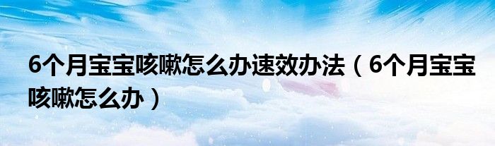 6個(gè)月寶寶咳嗽怎么辦速效辦法（6個(gè)月寶寶咳嗽怎么辦）