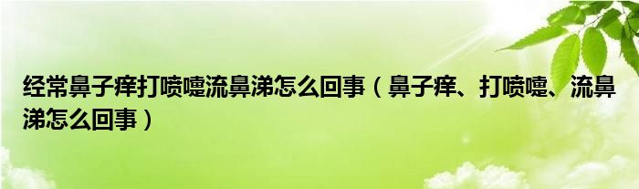 經(jīng)常鼻子癢打噴嚏流鼻涕怎么回事（鼻子癢、打噴嚏、流鼻涕怎么回事）