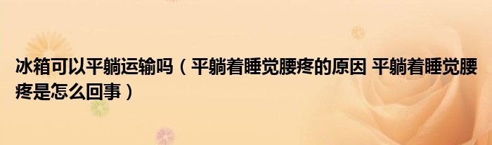 冰箱可以平躺運輸嗎（平躺著睡覺腰疼的原因 平躺著睡覺腰疼是怎么回事）