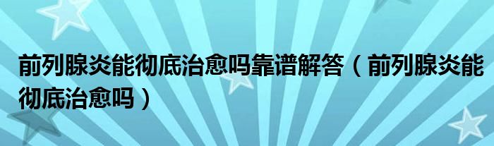 前列腺炎能徹底治愈嗎靠譜解答（前列腺炎能徹底治愈嗎）