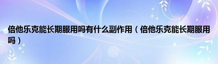 倍他樂克能長(zhǎng)期服用嗎有什么副作用（倍他樂克能長(zhǎng)期服用嗎）