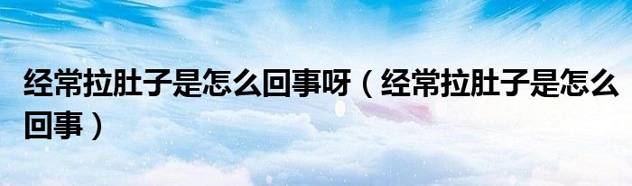 經(jīng)常拉肚子是怎么回事呀（經(jīng)常拉肚子是怎么回事）