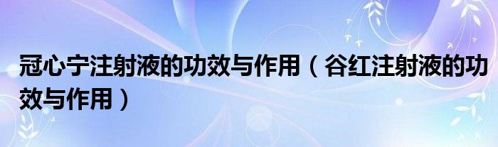 冠心寧注射液的功效與作用（谷紅注射液的功效與作用）