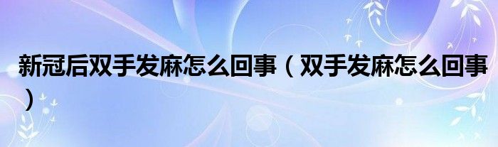 新冠后雙手發(fā)麻怎么回事（雙手發(fā)麻怎么回事）