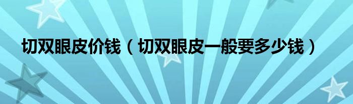 切雙眼皮價(jià)錢(qián)（切雙眼皮一般要多少錢(qián)）