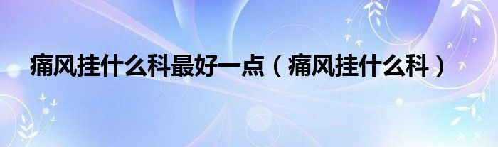 痛風(fēng)掛什么科最好一點（痛風(fēng)掛什么科）