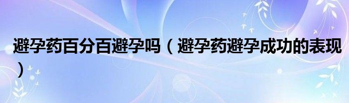 避孕藥百分百避孕嗎（避孕藥避孕成功的表現）