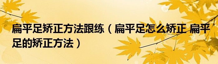 扁平足矯正方法跟練（扁平足怎么矯正 扁平足的矯正方法）