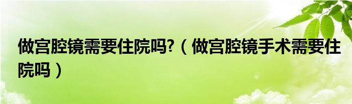 做宮腔鏡需要住院嗎?（做宮腔鏡手術(shù)需要住院嗎）