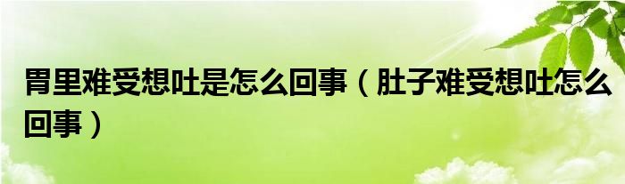 胃里難受想吐是怎么回事（肚子難受想吐怎么回事）