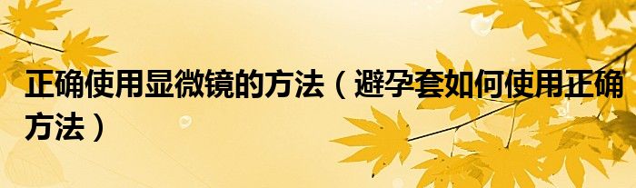 正確使用顯微鏡的方法（避孕套如何使用正確方法）